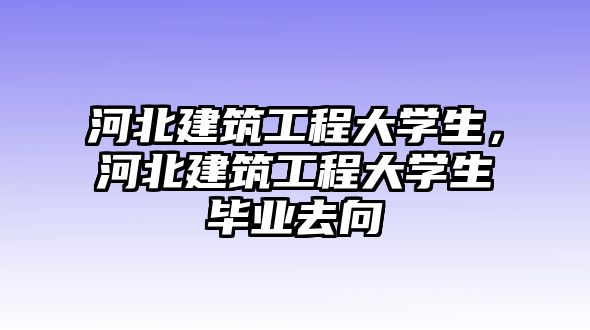 河北建筑工程大學(xué)生，河北建筑工程大學(xué)生畢業(yè)去向