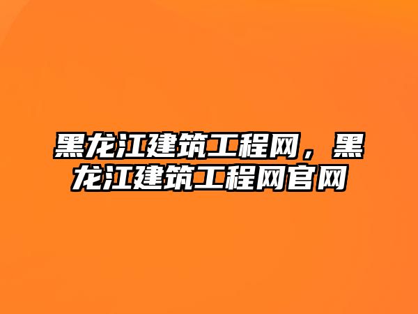 黑龍江建筑工程網(wǎng)，黑龍江建筑工程網(wǎng)官網(wǎng)