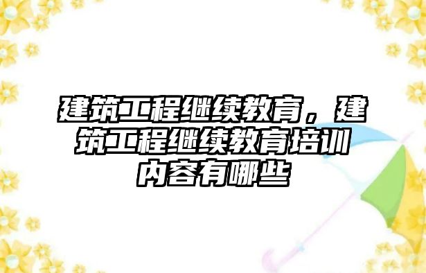 建筑工程繼續(xù)教育，建筑工程繼續(xù)教育培訓內容有哪些