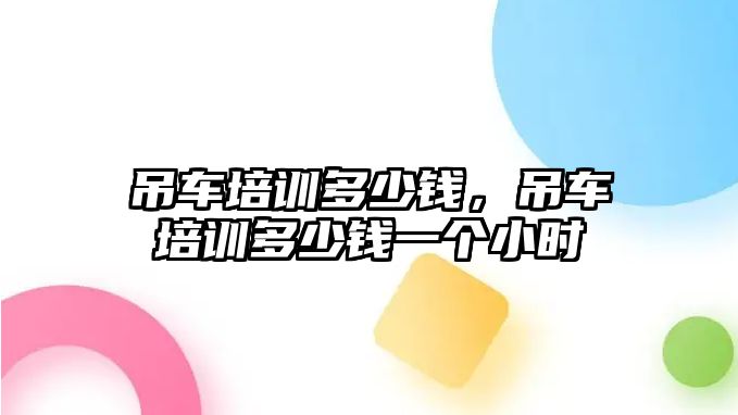 吊車培訓(xùn)多少錢，吊車培訓(xùn)多少錢一個小時