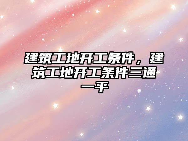 建筑工地開工條件，建筑工地開工條件三通一平