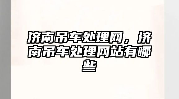 濟南吊車處理網(wǎng)，濟南吊車處理網(wǎng)站有哪些