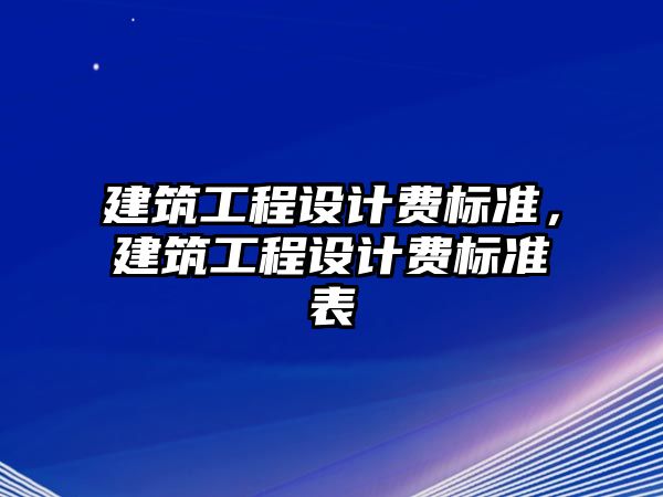 建筑工程設(shè)計(jì)費(fèi)標(biāo)準(zhǔn)，建筑工程設(shè)計(jì)費(fèi)標(biāo)準(zhǔn)表