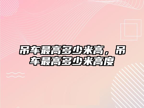 吊車最高多少米高，吊車最高多少米高度