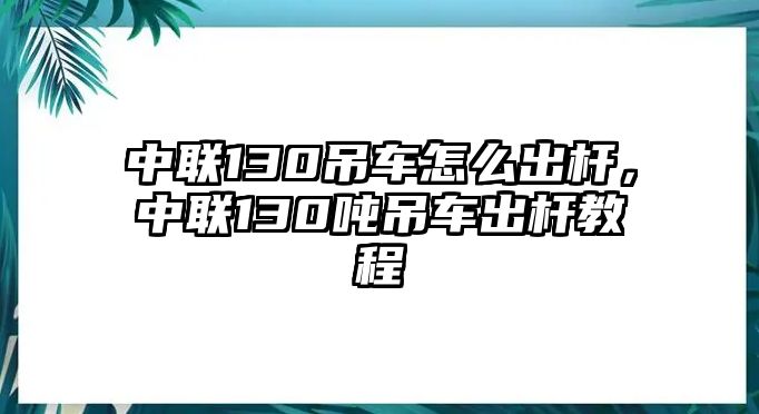 中聯(lián)130吊車怎么出桿，中聯(lián)130噸吊車出桿教程