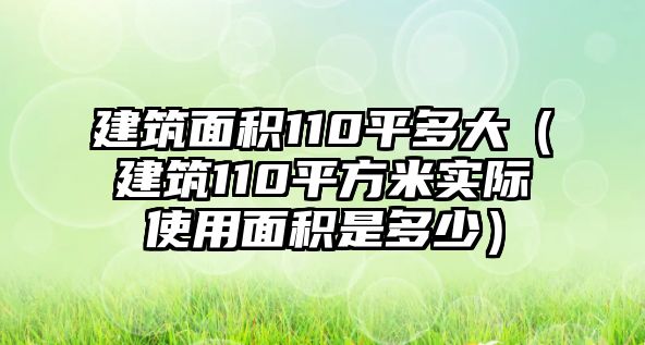 建筑面積110平多大（建筑110平方米實(shí)際使用面積是多少）