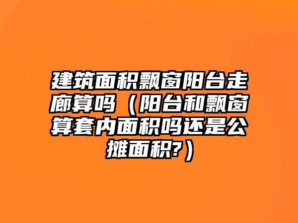 建筑面積飄窗陽臺走廊算嗎（陽臺和飄窗算套內(nèi)面積嗎還是公攤面積?）