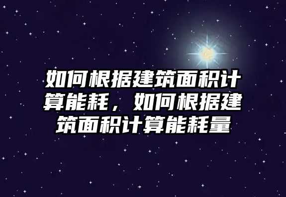 如何根據(jù)建筑面積計算能耗，如何根據(jù)建筑面積計算能耗量