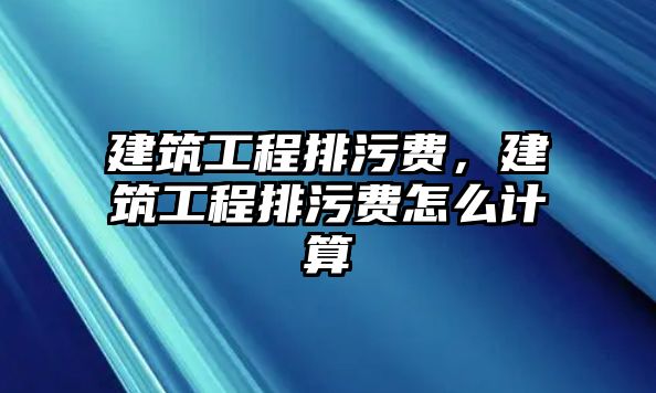 建筑工程排污費(fèi)，建筑工程排污費(fèi)怎么計(jì)算