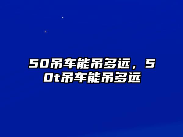 50吊車能吊多遠，50t吊車能吊多遠