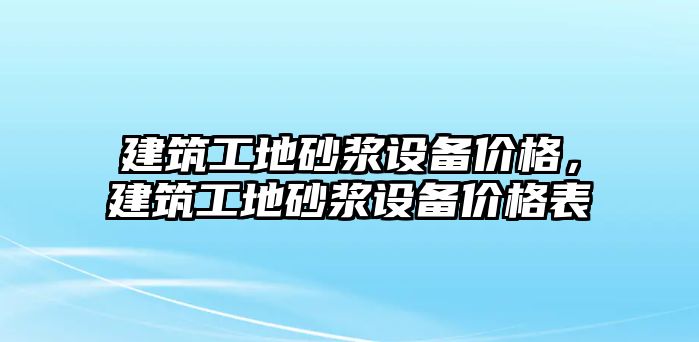 建筑工地砂漿設(shè)備價(jià)格，建筑工地砂漿設(shè)備價(jià)格表