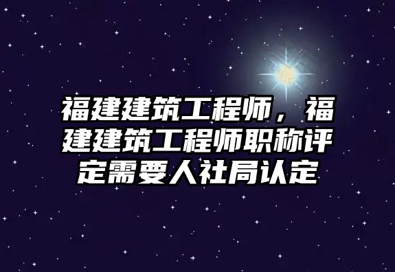 福建建筑工程師，福建建筑工程師職稱評(píng)定需要人社局認(rèn)定