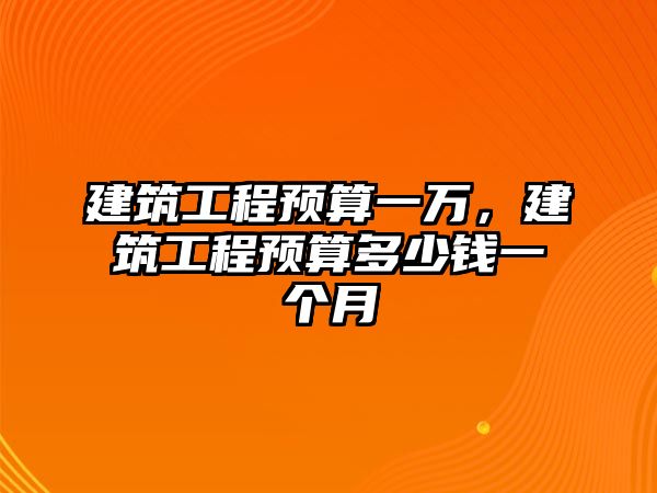 建筑工程預算一萬，建筑工程預算多少錢一個月