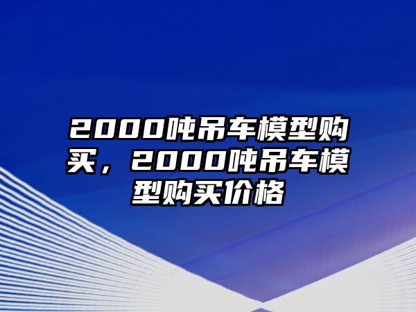 2000噸吊車模型購(gòu)買，2000噸吊車模型購(gòu)買價(jià)格