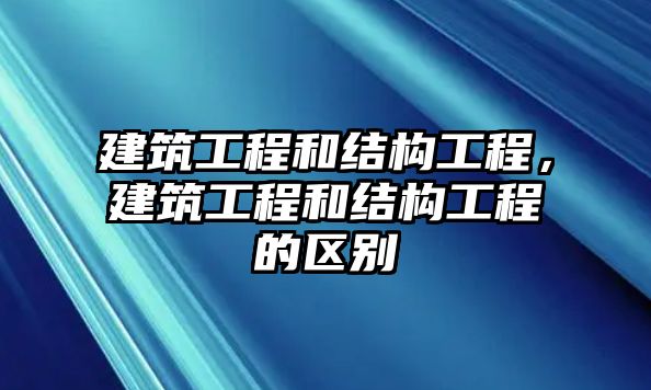 建筑工程和結(jié)構(gòu)工程，建筑工程和結(jié)構(gòu)工程的區(qū)別