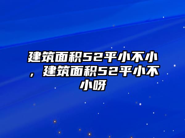 建筑面積52平小不小，建筑面積52平小不小呀