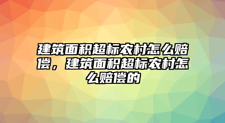 建筑面積超標農村怎么賠償，建筑面積超標農村怎么賠償?shù)? class=