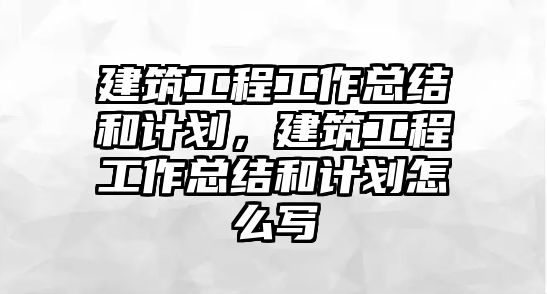 建筑工程工作總結(jié)和計(jì)劃，建筑工程工作總結(jié)和計(jì)劃怎么寫(xiě)