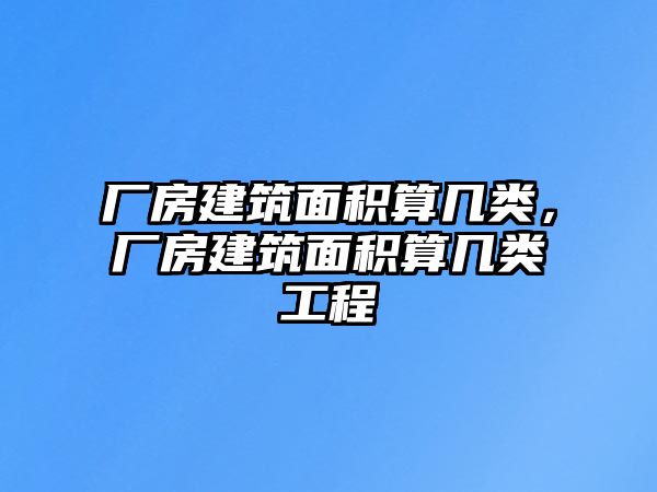 廠房建筑面積算幾類，廠房建筑面積算幾類工程