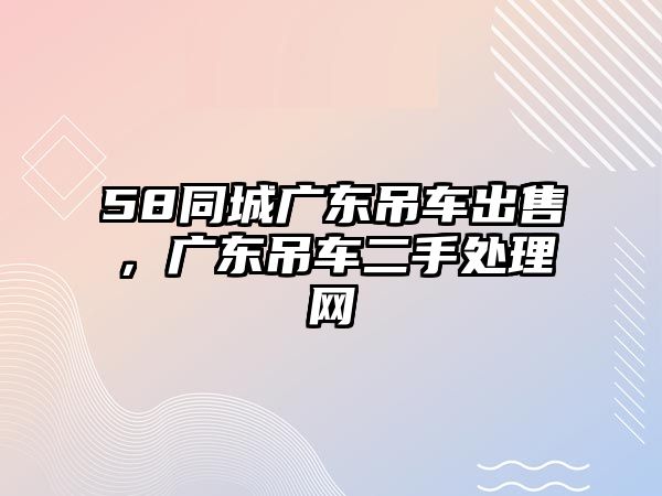 58同城廣東吊車出售，廣東吊車二手處理網(wǎng)