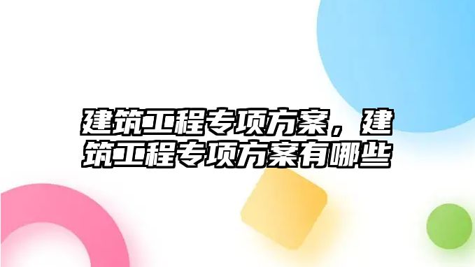 建筑工程專項方案，建筑工程專項方案有哪些