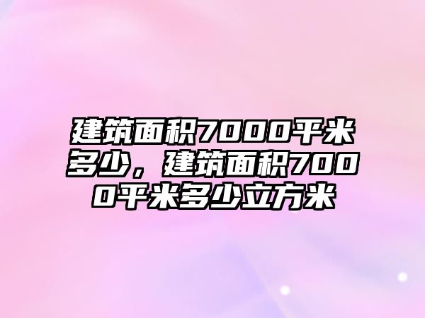 建筑面積7000平米多少，建筑面積7000平米多少立方米