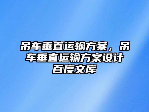 吊車垂直運(yùn)輸方案，吊車垂直運(yùn)輸方案設(shè)計(jì)百度文庫(kù)