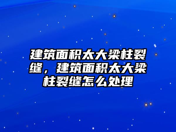 建筑面積太大梁柱裂縫，建筑面積太大梁柱裂縫怎么處理