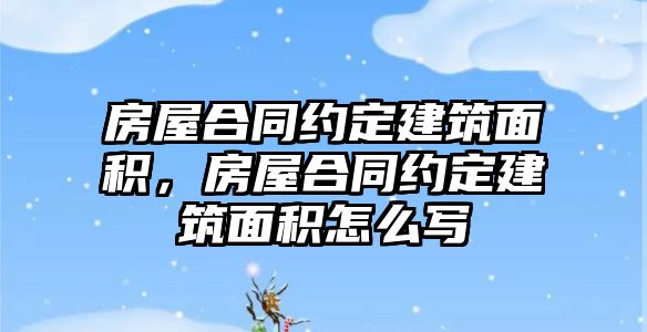 房屋合同約定建筑面積，房屋合同約定建筑面積怎么寫