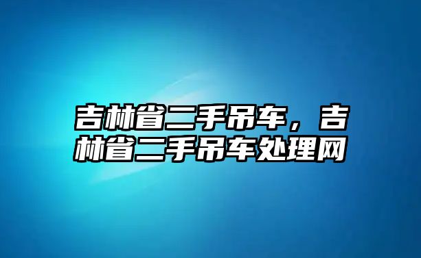 吉林省二手吊車，吉林省二手吊車處理網(wǎng)