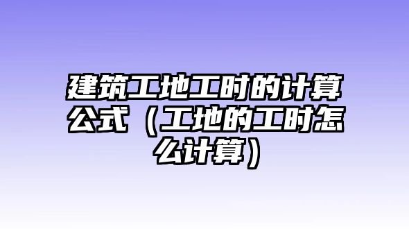 建筑工地工時的計算公式（工地的工時怎么計算）