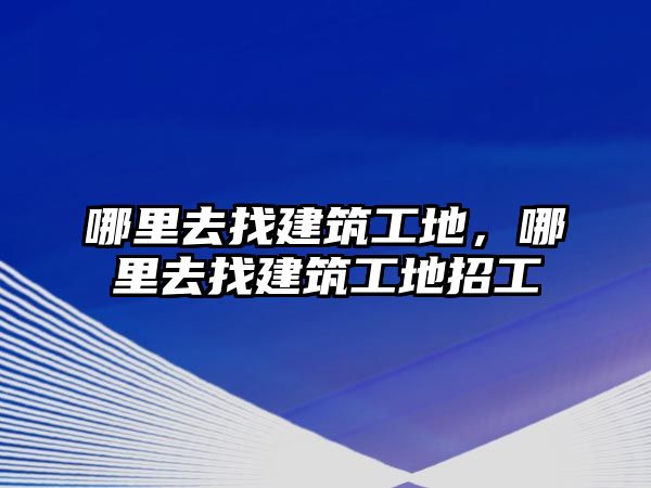 哪里去找建筑工地，哪里去找建筑工地招工