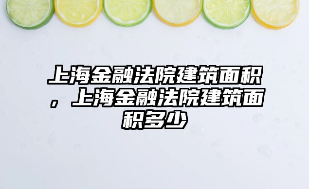 上海金融法院建筑面積，上海金融法院建筑面積多少