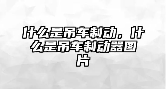 什么是吊車制動，什么是吊車制動器圖片