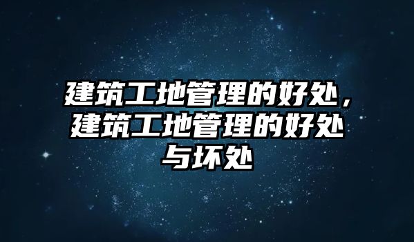 建筑工地管理的好處，建筑工地管理的好處與壞處