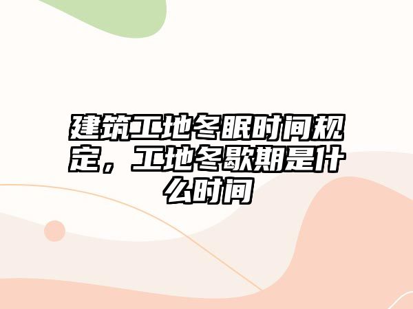 建筑工地冬眠時間規(guī)定，工地冬歇期是什么時間