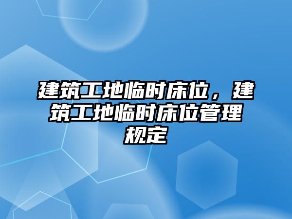 建筑工地臨時床位，建筑工地臨時床位管理規(guī)定