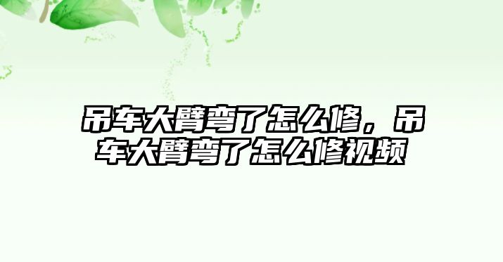 吊車大臂彎了怎么修，吊車大臂彎了怎么修視頻