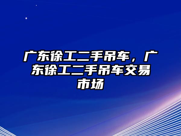 廣東徐工二手吊車，廣東徐工二手吊車交易市場(chǎng)