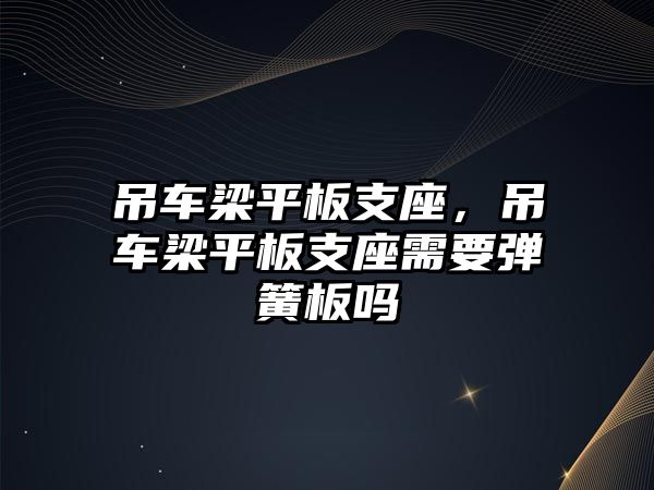 吊車梁平板支座，吊車梁平板支座需要彈簧板嗎