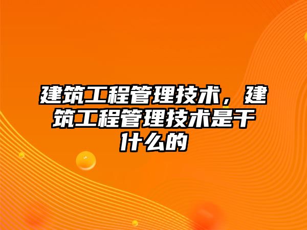 建筑工程管理技術(shù)，建筑工程管理技術(shù)是干什么的