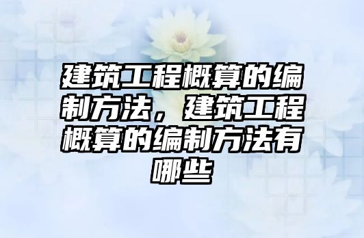 建筑工程概算的編制方法，建筑工程概算的編制方法有哪些