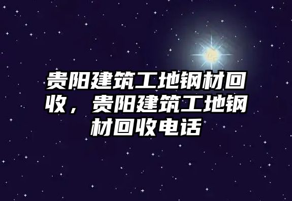 貴陽建筑工地鋼材回收，貴陽建筑工地鋼材回收電話