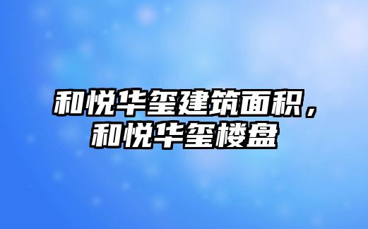 和悅?cè)A璽建筑面積，和悅?cè)A璽樓盤