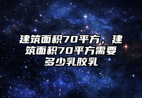 建筑面積70平方，建筑面積70平方需要多少乳膠乳