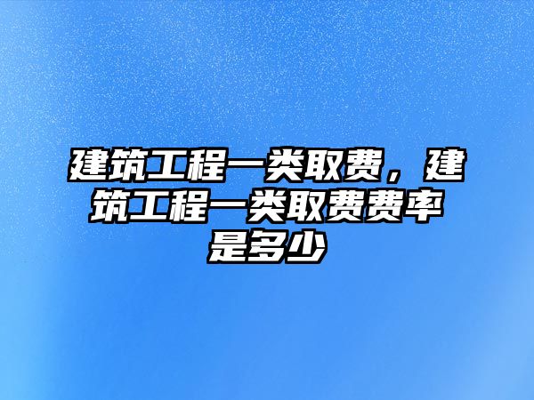 建筑工程一類取費，建筑工程一類取費費率是多少