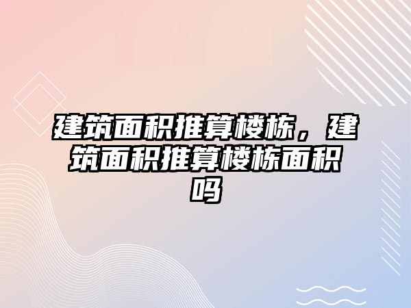 建筑面積推算樓棟，建筑面積推算樓棟面積嗎