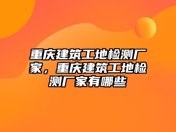 重慶建筑工地檢測廠家，重慶建筑工地檢測廠家有哪些