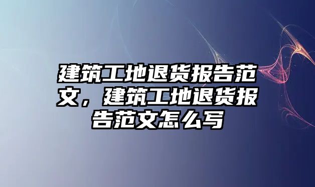 建筑工地退貨報(bào)告范文，建筑工地退貨報(bào)告范文怎么寫(xiě)