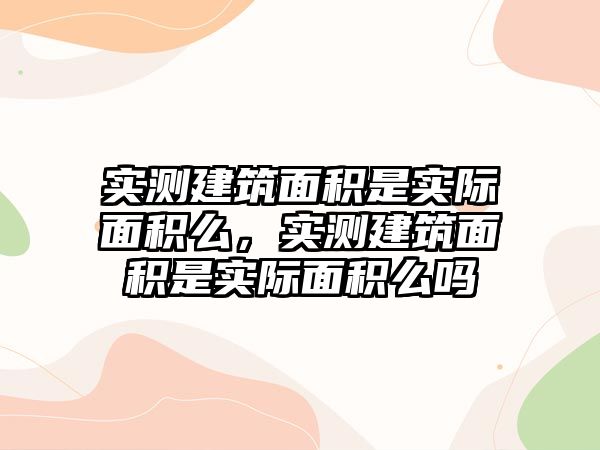 實測建筑面積是實際面積么，實測建筑面積是實際面積么嗎